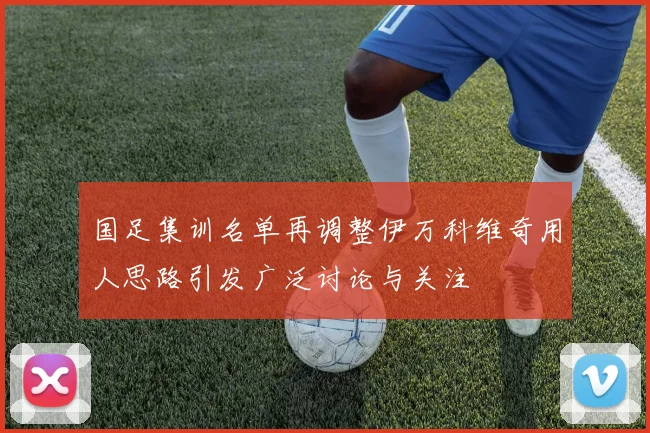 国足集训名单再调整伊万科维奇用人思路引发广泛讨论与关注