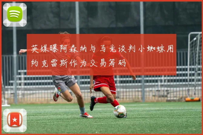 英媒曝阿森纳与马竞谈判小蜘蛛用约克雷斯作为交易筹码