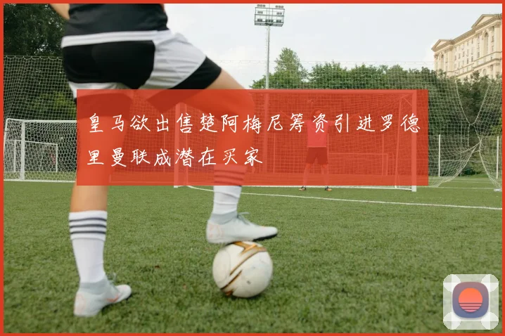 皇马欲出售楚阿梅尼筹资引进罗德里曼联成潜在买家