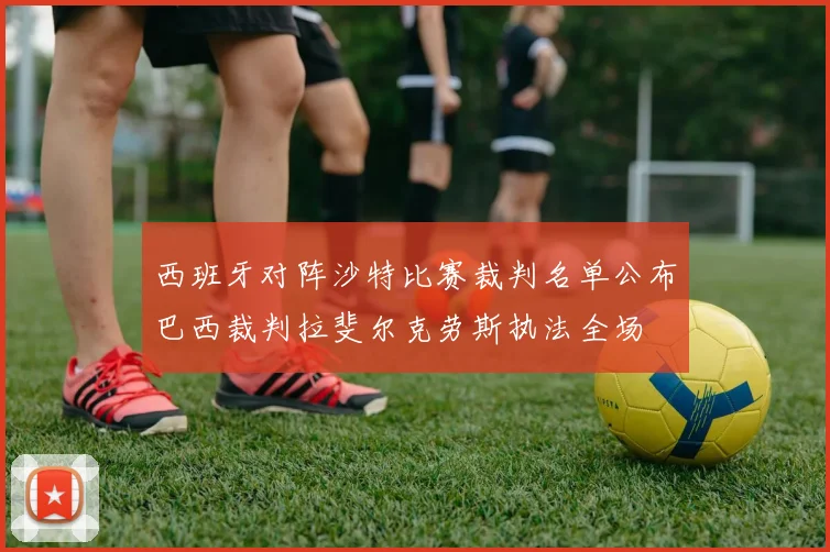 西班牙对阵沙特比赛裁判名单公布巴西裁判拉斐尔克劳斯执法全场