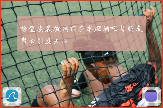 哈登凌晨被捕前在水烟酒吧与朋友聚会引发关注