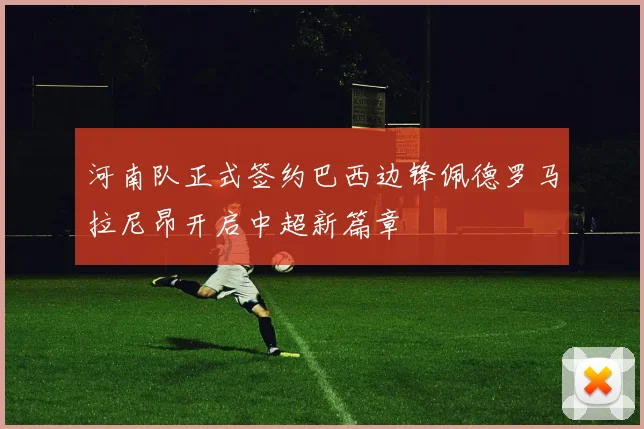 河南队正式签约巴西边锋佩德罗马拉尼昂开启中超新篇章