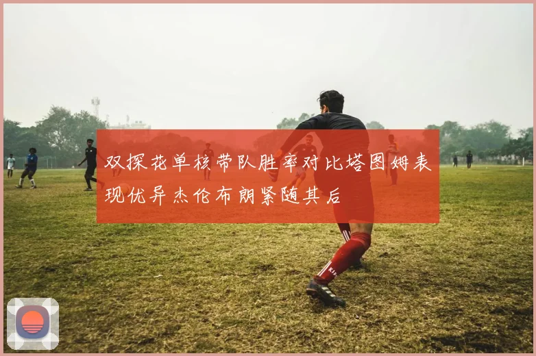 双探花单核带队胜率对比塔图姆表现优异杰伦布朗紧随其后