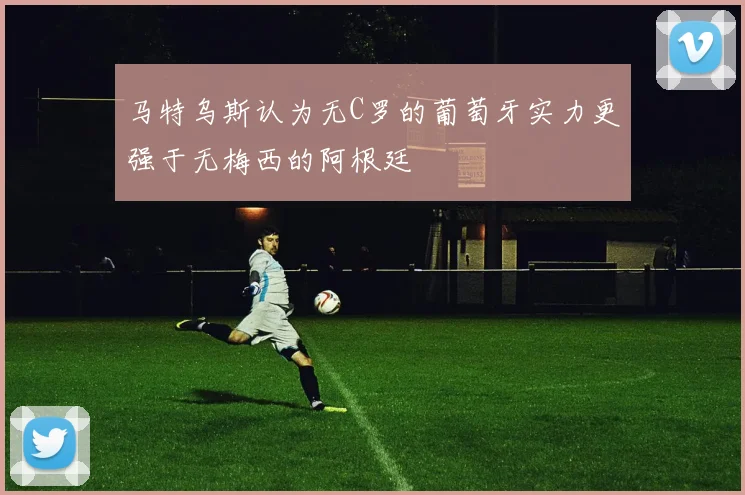 马特乌斯认为无C罗的葡萄牙实力更强于无梅西的阿根廷
