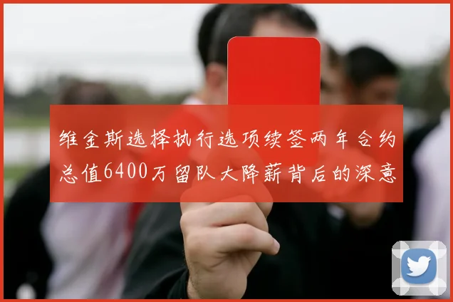维金斯选择执行选项续签两年合约总值6400万留队大降薪背后的深意