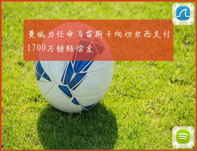 曼城为任命马雷斯卡向切尔西支付1700万镑赔偿金