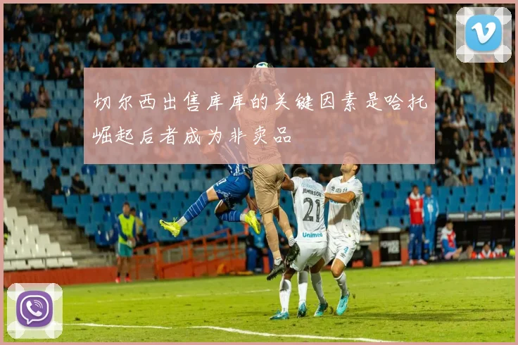 切尔西出售库库的关键因素是哈托崛起后者成为非卖品