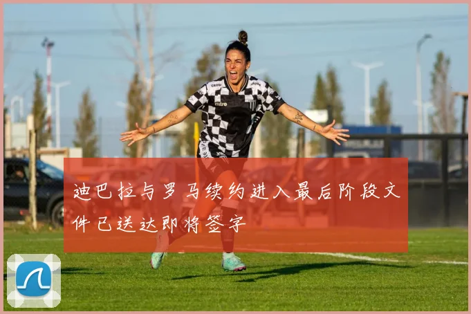 迪巴拉与罗马续约进入最后阶段文件已送达即将签字
