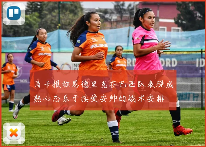 马卡报称恩德里克在巴西队表现成熟心态乐于接受安帅的战术安排