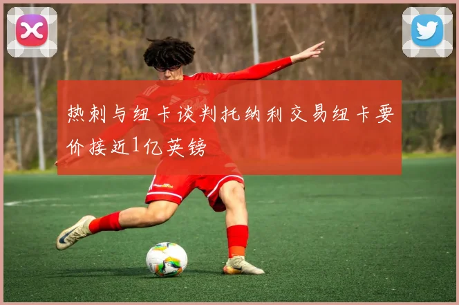 热刺与纽卡谈判托纳利交易纽卡要价接近1亿英镑
