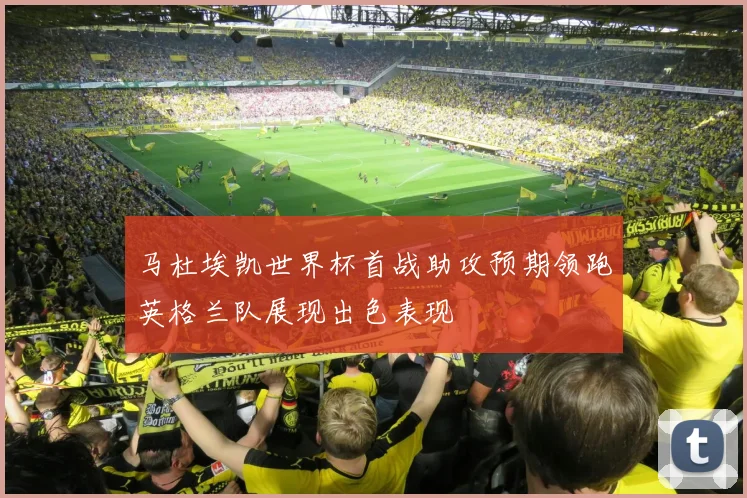 马杜埃凯世界杯首战助攻预期领跑英格兰队展现出色表现