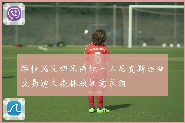 维拉诺瓦四兄弟缺一人尼克斯拒绝交易迪文森林狼执意求购